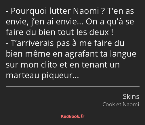 Pourquoi lutter Naomi ? T’en as envie, j’en ai envie… On a qu’à se faire du bien tout les deux…