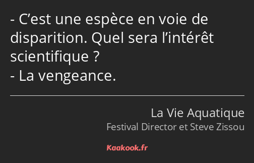 C’est une espèce en voie de disparition. Quel sera l’intérêt scientifique ? La vengeance.