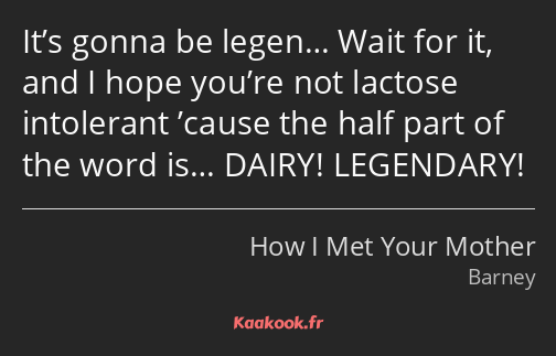It’s gonna be legen… Wait for it, and I hope you’re not lactose intolerant ’cause the half part of…