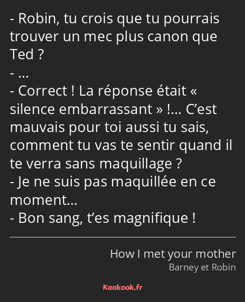 Robin, tu crois que tu pourrais trouver un mec plus canon que Ted ? … Correct ! La réponse était «…