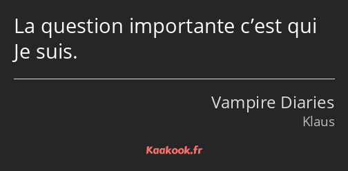 La question importante c’est qui Je suis.