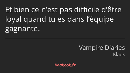 Et bien ce n’est pas difficile d’être loyal quand tu es dans l’équipe gagnante.