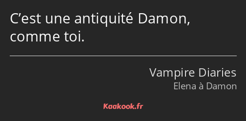 C’est une antiquité Damon, comme toi.