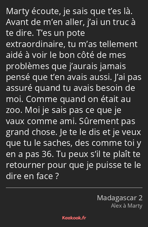 Marty écoute, je sais que t’es là. Avant de m’en aller, j’ai un truc à te dire. T’es un pote…