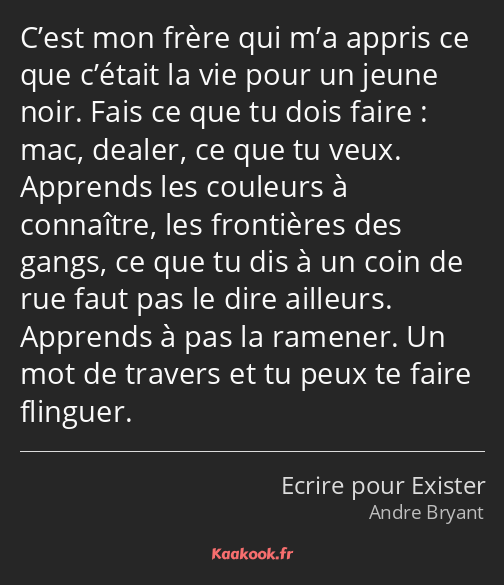 C’est mon frère qui m’a appris ce que c’était la vie pour un jeune noir. Fais ce que tu dois faire…