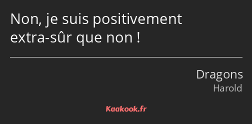 Non, je suis positivement extra-sûr que non !