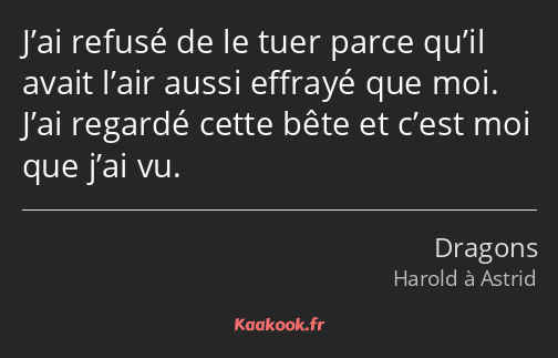 J’ai refusé de le tuer parce qu’il avait l’air aussi effrayé que moi. J’ai regardé cette bête et…