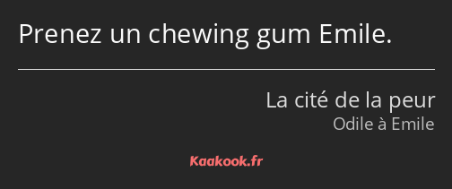 Prenez un chewing gum Emile.