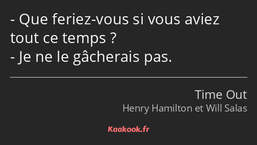 Que feriez-vous si vous aviez tout ce temps ? Je ne le gâcherais pas.