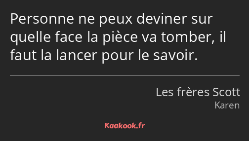 Personne ne peux deviner sur quelle face la pièce va tomber, il faut la lancer pour le savoir.