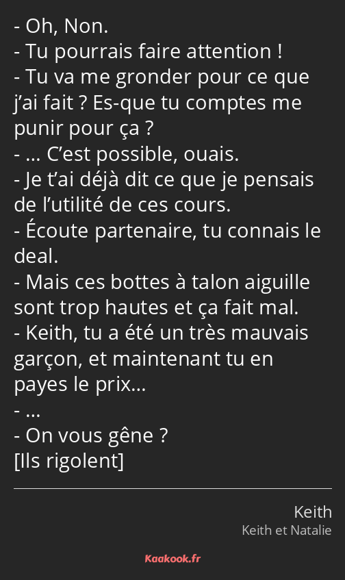 Oh, Non. Tu pourrais faire attention ! Tu va me gronder pour ce que j’ai fait ? Es-que tu comptes…