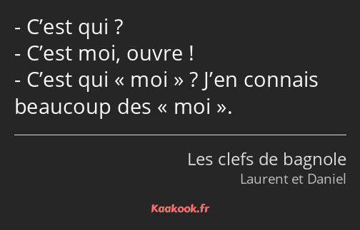 C’est qui ? C’est moi, ouvre ! C’est qui moi ? J’en connais beaucoup des moi.