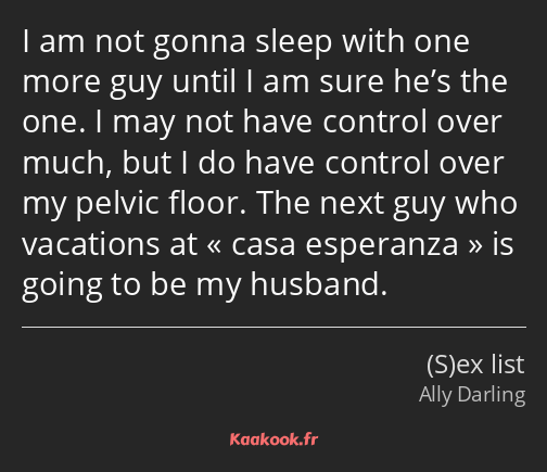 I am not gonna sleep with one more guy until I am sure he’s the one. I may not have control over…