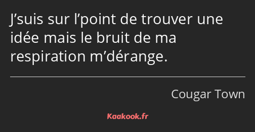 J’suis sur l’point de trouver une idée mais le bruit de ma respiration m’dérange.