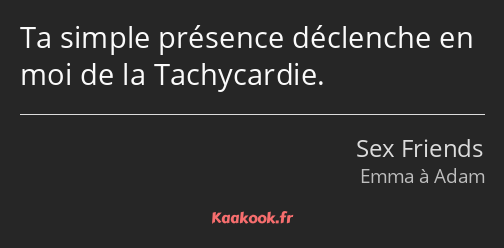 Ta simple présence déclenche en moi de la Tachycardie.