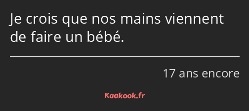 Je crois que nos mains viennent de faire un bébé.