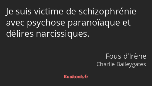 Je suis victime de schizophrénie avec psychose paranoïaque et délires narcissiques.