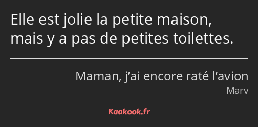 Elle est jolie la petite maison, mais y a pas de petites toilettes.