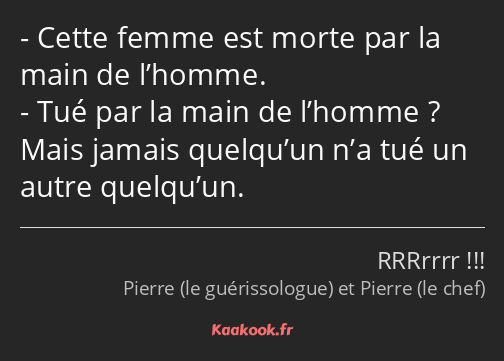 Cette femme est morte par la main de l’homme. Tué par la main de l’homme ? Mais jamais quelqu’un…