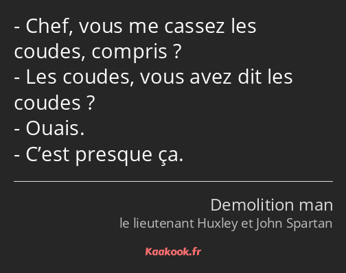 Chef, vous me cassez les coudes, compris ? Les coudes, vous avez dit les coudes ? Ouais. C’est…