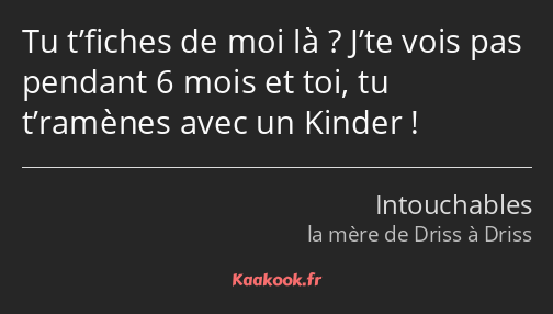 Tu t’fiches de moi là ? J’te vois pas pendant 6 mois et toi, tu t’ramènes avec un Kinder !