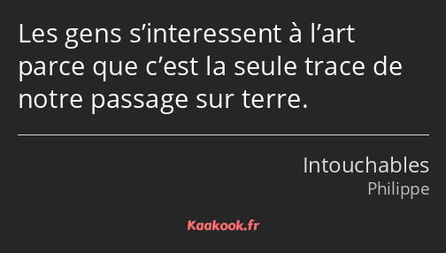 Les gens s’interessent à l’art parce que c’est la seule trace de notre passage sur terre.