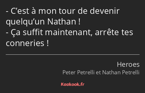 C’est à mon tour de devenir quelqu’un Nathan ! Ça suffit maintenant, arrête tes conneries !