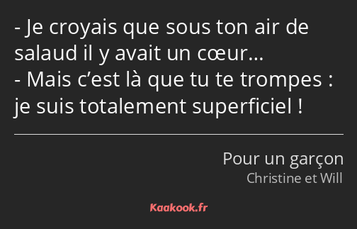 Je croyais que sous ton air de salaud il y avait un cœur… Mais c’est là que tu te trompes : je suis…