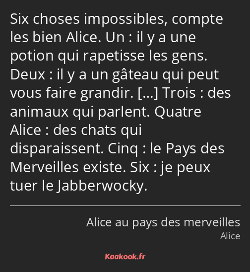 Six choses impossibles, compte les bien Alice. Un : il y a une potion qui rapetisse les gens. Deux…