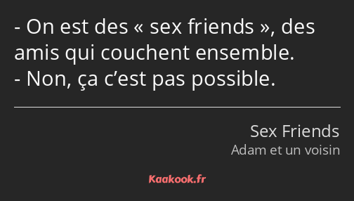 On est des sex friends, des amis qui couchent ensemble. Non, ça c’est pas possible.