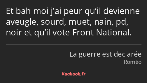 Et bah moi j’ai peur qu’il devienne aveugle, sourd, muet, nain, pd, noir et qu’il vote Front…