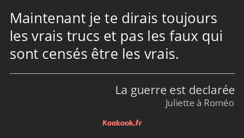 Maintenant je te dirais toujours les vrais trucs et pas les faux qui sont censés être les vrais.