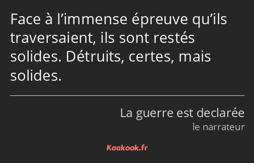 Face à l’immense épreuve qu’ils traversaient, ils sont restés solides. Détruits, certes, mais…