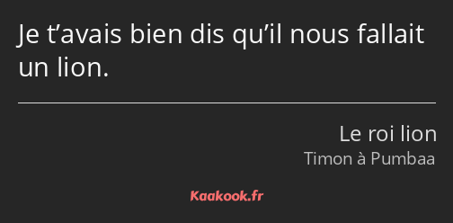 Je t’avais bien dis qu’il nous fallait un lion.