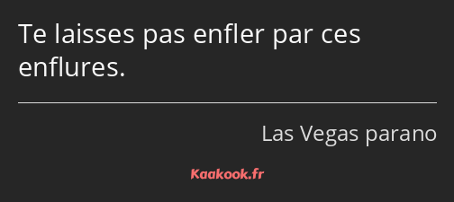 Te laisses pas enfler par ces enflures.