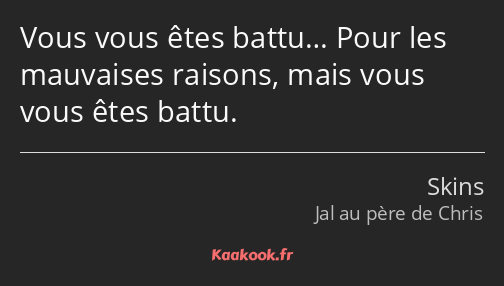 Vous vous êtes battu… Pour les mauvaises raisons, mais vous vous êtes battu.