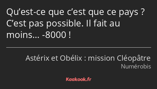 Qu’est-ce que c’est que ce pays ? C’est pas possible. Il fait au moins… -8000 !