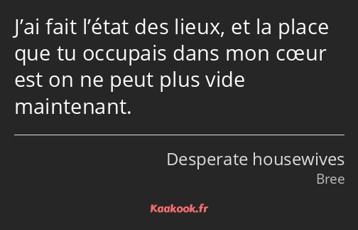 J’ai fait l’état des lieux, et la place que tu occupais dans mon cœur est on ne peut plus vide…