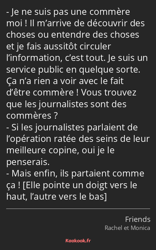 Je ne suis pas une commère moi ! Il m’arrive de découvrir des choses ou entendre des choses et je…