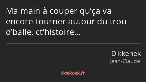 Ma main à couper qu’ça va encore tourner autour du trou d’balle, ct’histoire…