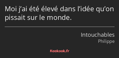 Moi j’ai été élevé dans l’idée qu’on pissait sur le monde.