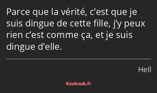 Parce que la vérité, c’est que je suis dingue de cette fille, j’y peux rien c’est comme ça, et je…