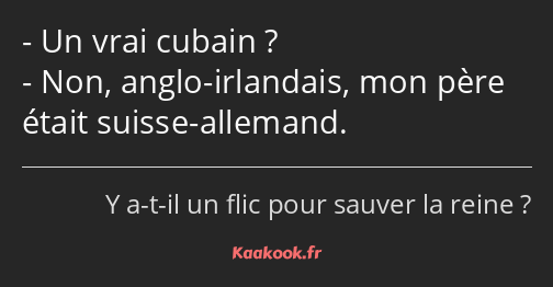 Un vrai cubain ? Non, anglo-irlandais, mon père était suisse-allemand.