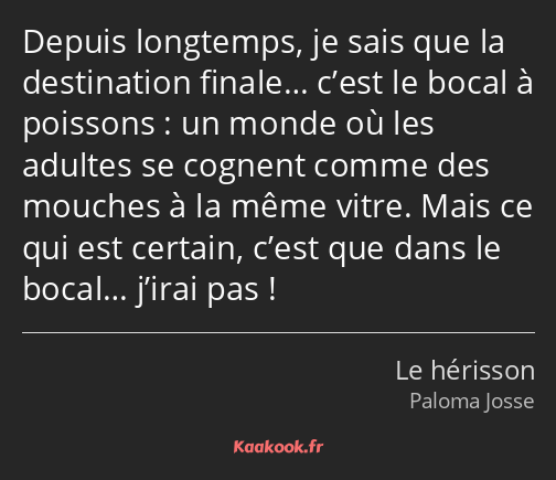 Depuis longtemps, je sais que la destination finale… c’est le bocal à poissons : un monde où les…