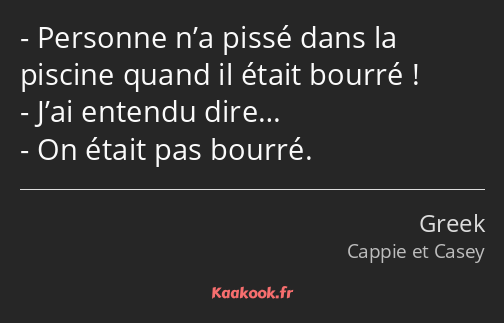 Personne n’a pissé dans la piscine quand il était bourré ! J’ai entendu dire… On était pas bourré.