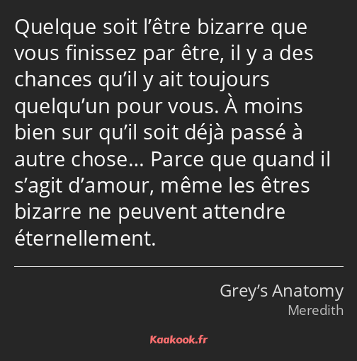 Quelque soit l’être bizarre que vous finissez par être, il y a des chances qu’il y ait toujours…