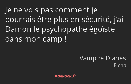 Je ne vois pas comment je pourrais être plus en sécurité, j’ai Damon le psychopathe égoïste dans…