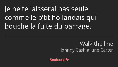 Je ne te laisserai pas seule comme le p’tit hollandais qui bouche la fuite du barrage.