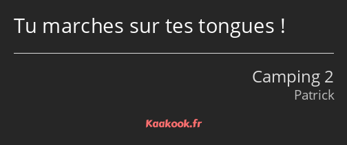 Tu marches sur tes tongues !