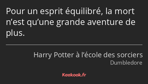 Pour un esprit équilibré, la mort n’est qu’une grande aventure de plus.